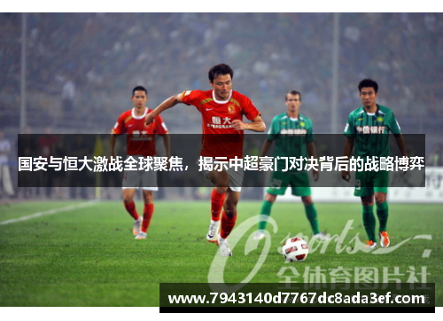 国安与恒大激战全球聚焦，揭示中超豪门对决背后的战略博弈