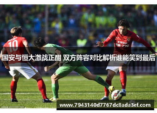 国安与恒大激战正酣 双方阵容对比解析谁能笑到最后