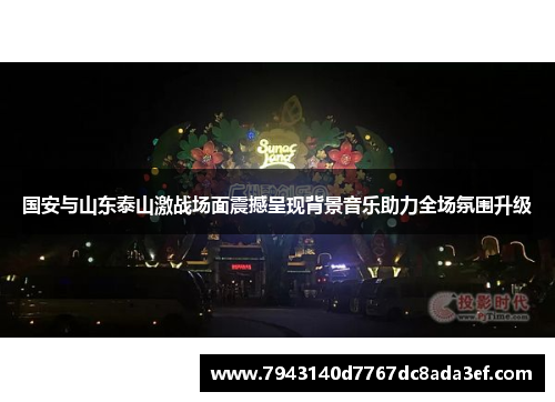国安与山东泰山激战场面震撼呈现背景音乐助力全场氛围升级