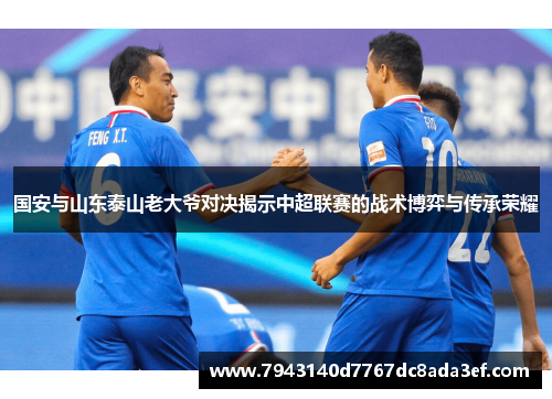国安与山东泰山老大爷对决揭示中超联赛的战术博弈与传承荣耀