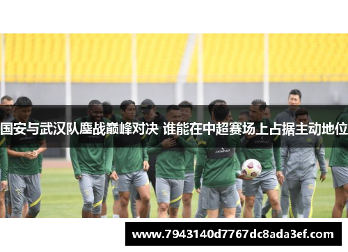 国安与武汉队鏖战巅峰对决 谁能在中超赛场上占据主动地位
