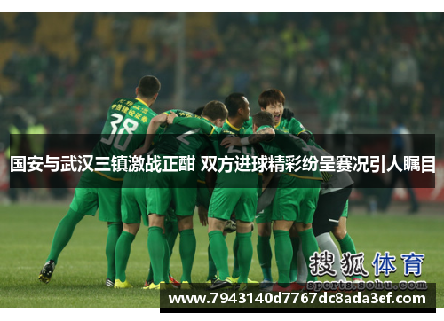 国安与武汉三镇激战正酣 双方进球精彩纷呈赛况引人瞩目