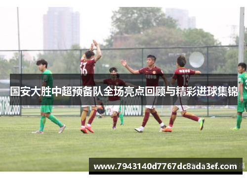 国安大胜中超预备队全场亮点回顾与精彩进球集锦