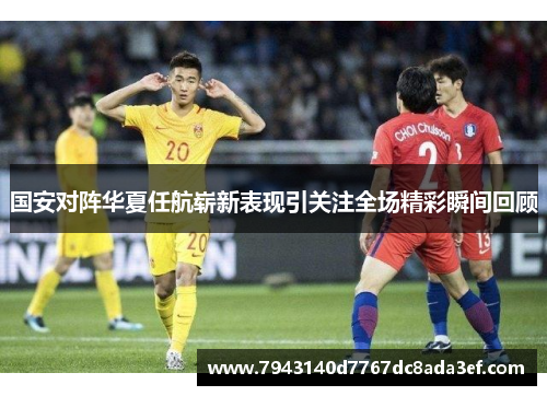 国安对阵华夏任航崭新表现引关注全场精彩瞬间回顾