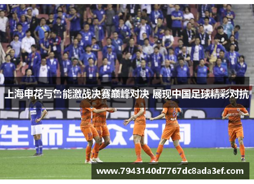 上海申花与鲁能激战决赛巅峰对决 展现中国足球精彩对抗