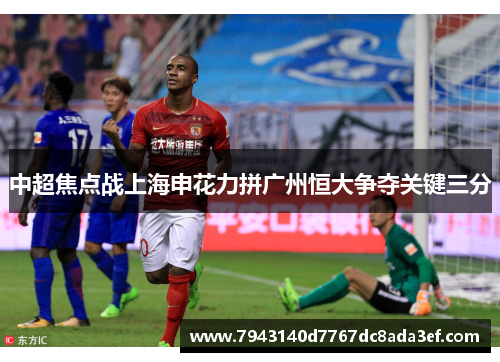 中超焦点战上海申花力拼广州恒大争夺关键三分