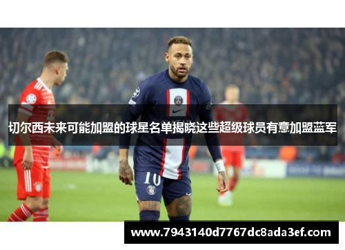 切尔西未来可能加盟的球星名单揭晓这些超级球员有意加盟蓝军