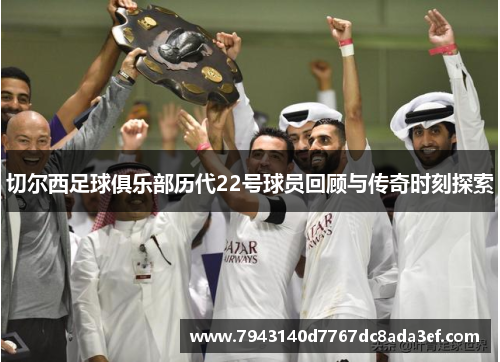 切尔西足球俱乐部历代22号球员回顾与传奇时刻探索