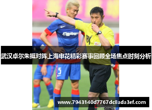 武汉卓尔朱挺对阵上海申花精彩赛事回顾全场焦点时刻分析