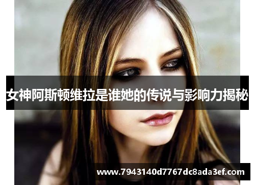 女神阿斯顿维拉是谁她的传说与影响力揭秘