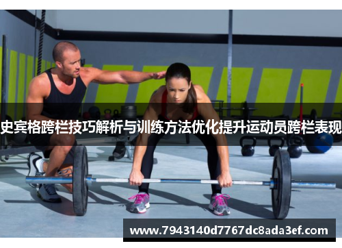 史宾格跨栏技巧解析与训练方法优化提升运动员跨栏表现