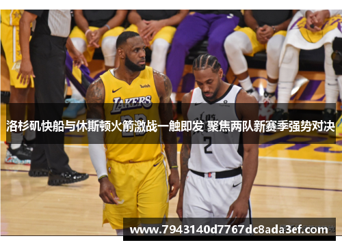 洛杉矶快船与休斯顿火箭激战一触即发 聚焦两队新赛季强势对决