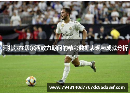 阿扎尔在切尔西效力期间的精彩数据表现与成就分析